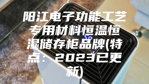 阳江电子功能工艺专用材料恒温恒湿储存柜品牌(特点：2023已更新)