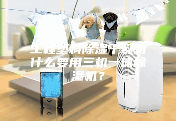 工程塑料除湿干燥为什么要用三机一体除湿机？