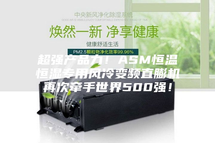 超强产品力！ASM恒温恒湿专用风冷变频直膨机再次牵手世界500强！