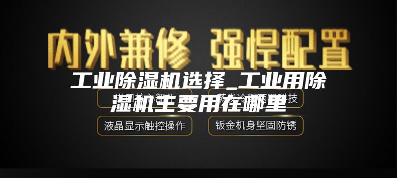 工业除湿机选择_工业用除湿机主要用在哪里