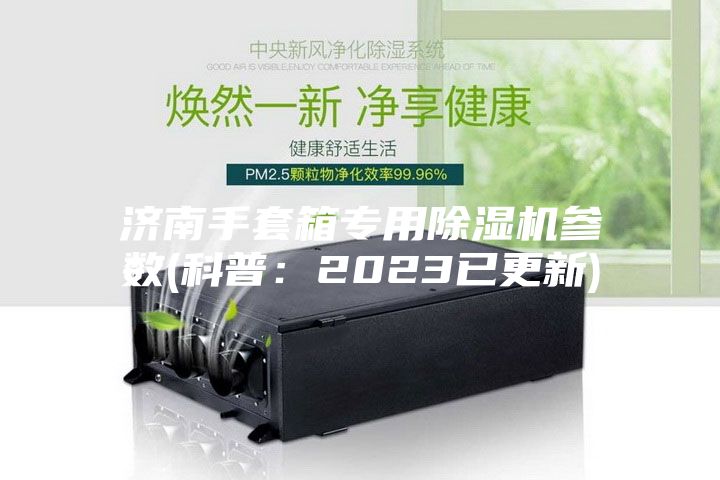 济南手套箱专用除湿机参数(科普：2023已更新)