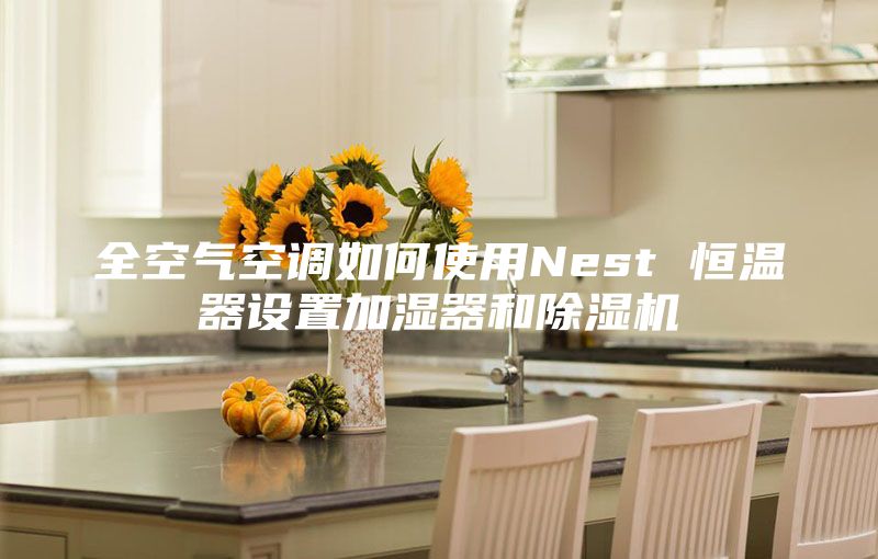 全空气空调如何使用Nest 恒温器设置加湿器和除湿机