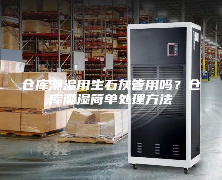 仓库潮湿用生石灰管用吗？仓库潮湿简单处理方法