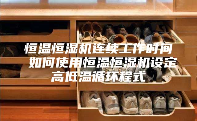 恒温恒湿机连续工作时间 如何使用恒温恒湿机设定高低温循环程式