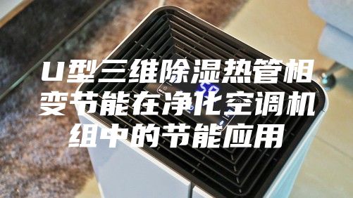 U型三维除湿热管相变节能在净化空调机组中的节能应用